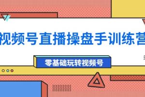 外面收费700的视频号直播操盘手训练营：零基础玩转视频号（10节课）