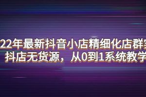 2022年最新抖音小店精细化店群实战，抖店无货源，从0到1系统教学