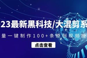 2023最新黑科技/大混剪系统：批量一键制作100 条原创视频技能