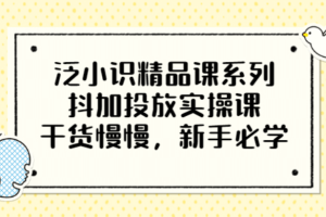 泛小识精品课系列：抖加投放实操课，干货慢慢，新手必学（12节视频课）