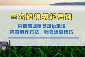 三农短视频起号课：三农类目商业模式及ip定位，内容制作方法，账号运营技巧