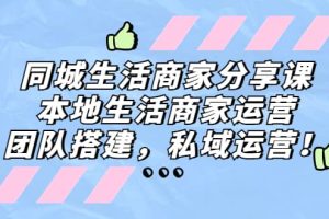 同城生活商家分享课：本地生活商家运营，团队搭建，私域运营