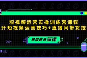 2022短视频运营实操训练营课程，提升短视频运营技巧 直播间带货技巧