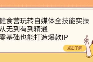 健食营玩转自媒体全技能实操，从无到有到精通，零基础也能打造爆款IP