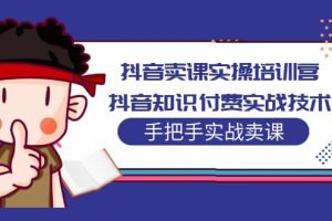 抖音卖课实操培训营：抖音知识付费实战技术，手把手实战课