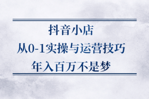 抖音小店从0-1实操与运营技巧,价值5980元