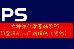 大神教你零基础学PS，30堂课从入门到精通（完结）