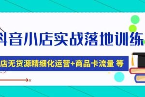 抖音小店实战落地训练营：抖店无货源精细化运营，商品卡流量等等（22节）