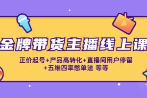 金牌带货主播线上课：正价起号 产品高转化 直播间用户停留 五维四率憋单法