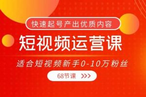 短视频运营课，适合短视频新手0-10万粉丝，快速起号产出优质内容（68节课）