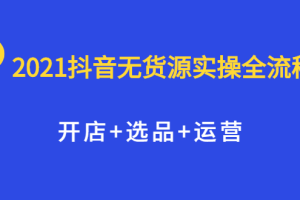 2021抖音无货源实操全流程，开店 选品 运营，全职兼职都可操作