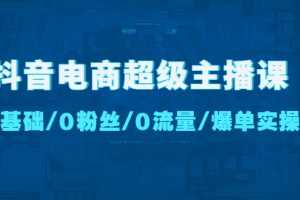 （4695期）抖音电商超级主播课：0基础、0粉丝、0流量、爆单实操！