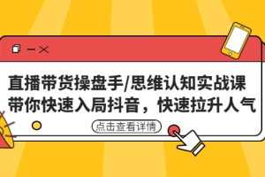 （4731期）直播带货操盘手/思维认知实战课：带你快速入局抖音，快速拉升人气！
