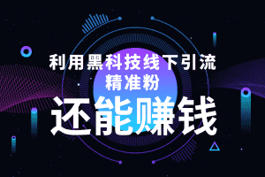（4228期）利用黑科技线下精准引流，一部手机可操作，还能赚钱【视频+文档】