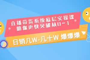（3034期）直播带货系统底层实操课，助你更快突破从0~1，日销几W-几十W 爆爆爆