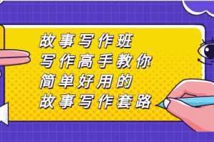 （2365期）故事写作班，写作高手教你简单好用的故事写作套路，让你赚得盆满钵满