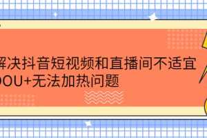 （2221期）解决抖音短视频和直播间不适宜，DOU+无法加热问题