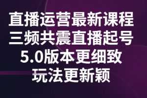 （2842期）直播运营最新课程，三频共震直播起号5.0版本更细致，玩法更新颖