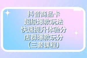 （7491期）抖音商品卡-超级爆款玩法+快速提升体验分+店群爆款玩分（三套课程）