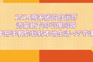 (11655期)2024商家团购-自运营流量新方向引爆同城,手把手教你玩转本地生活-55节课