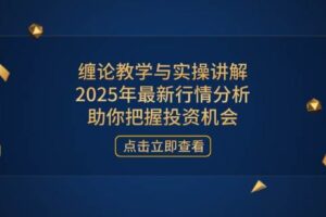 （14268期）缠论教学与实操讲解，2025年最新行情分析，助你把握投资机会