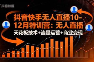 （16372期）抖音快手无人直播10-12月特训营：无人直播天花板技术+流量运营+商业变现