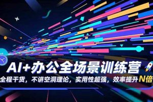 （16588期）AI+办公全场景训练营：全程干货，不讲空洞理论，实用性超强，效率提升N倍