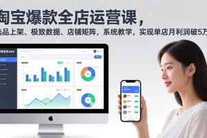 （16928期）淘宝爆款全店运营课2.0，选品上架、极致数据、店铺矩阵，系统教学，实现单店月利润破5万+