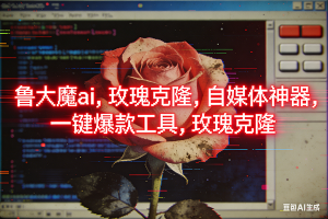 （16971期）ai鲁大魔，自媒体必备的软件，玫瑰克隆神器，一键爆款，详细教程
