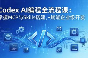 （17809期）Codex AI编程全流程课：模块化教学+双项目实战，掌握MCP与Skills搭建，赋能企业级开发