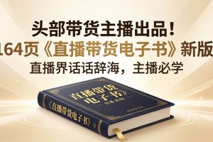 (18056期)头部带货主播出品!164页《直播带货电子书》新版,直播界话术辞海,主播必学
