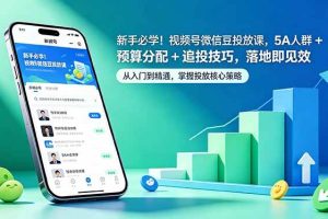 (18470期)新手必学!视频号微信豆投放课,5A 人群 + 预算分配 + 追投技巧,落地即见效