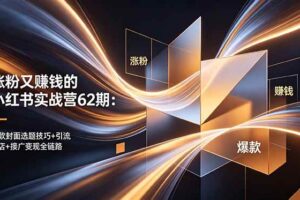 (18640期)涨粉又赚钱的小红书实战营62期:爆款封面选题技巧+引流开店+接广变现全链路