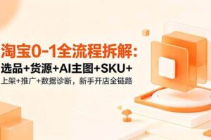 (18765期)淘宝0-1全流程拆解:选品+货源+AI主图+SKU+上架+推广+数据诊断,新手开店全链路