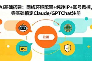 (18865期)AI基础搭建:网络环境配置+纯净IP+账号风控,零基础搞定Claude/GPTChat注册