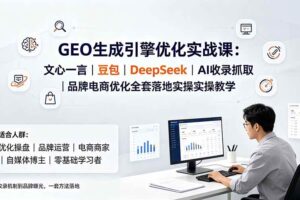 (19456期)GEO生成引擎优化实战课:文心一言|豆包|DeepSeek|AI收录抓取|品牌电商优化全套落地实操教学