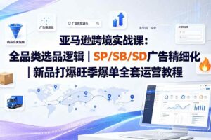 (19563期)亚马逊跨境实战课-更新:全品类选品逻辑|SP/SB/SD广告精细化|新品打爆旺季爆单全套运营教程